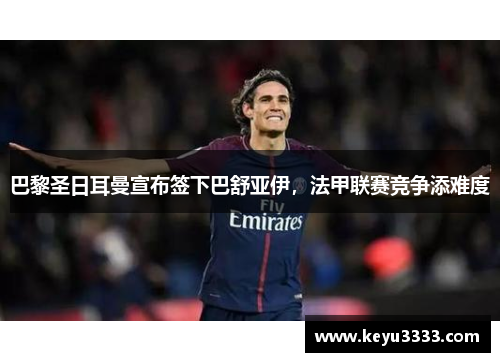 巴黎圣日耳曼宣布签下巴舒亚伊，法甲联赛竞争添难度