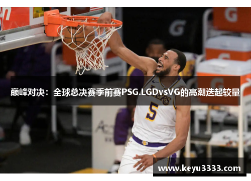 巅峰对决：全球总决赛季前赛PSG.LGDvsVG的高潮迭起较量