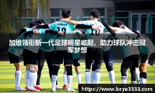 加维领衔新一代足球明星崛起，助力球队冲击冠军梦想